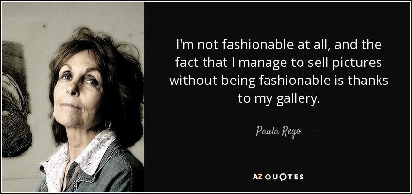 I'm not fashionable at all, and the fact that I manage to sell pictures without being fashionable is thanks to my gallery. - Paula Rego