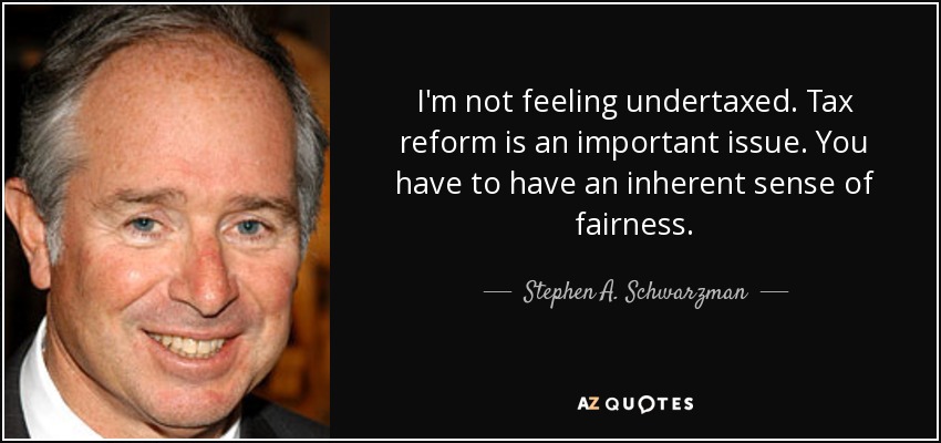 I'm not feeling undertaxed. Tax reform is an important issue. You have to have an inherent sense of fairness. - Stephen A. Schwarzman