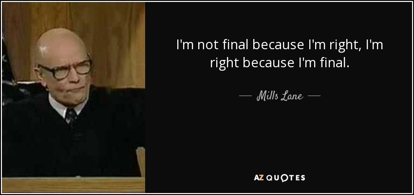 I'm not final because I'm right, I'm right because I'm final. - Mills Lane