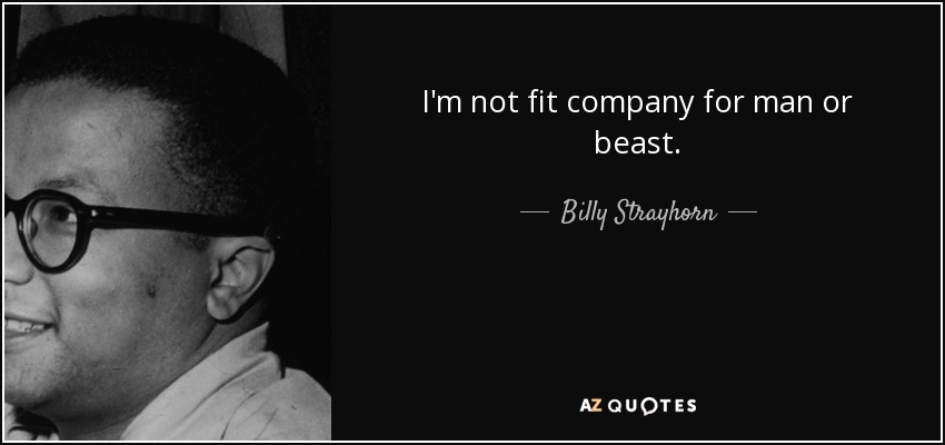 I'm not fit company for man or beast. - Billy Strayhorn