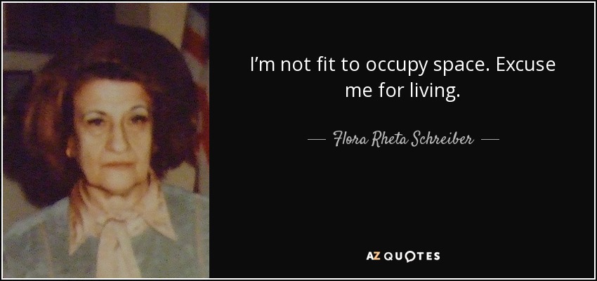I’m not fit to occupy space. Excuse me for living. - Flora Rheta Schreiber