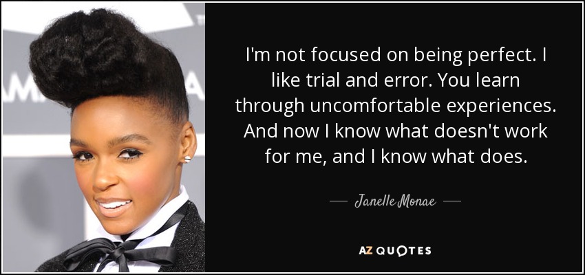 I'm not focused on being perfect. I like trial and error. You learn through uncomfortable experiences. And now I know what doesn't work for me, and I know what does. - Janelle Monae