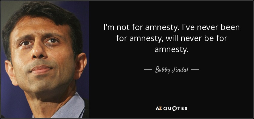 I'm not for amnesty. I've never been for amnesty, will never be for amnesty. - Bobby Jindal