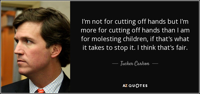 I'm not for cutting off hands but I'm more for cutting off hands than I am for molesting children, if that's what it takes to stop it. I think that's fair. - Tucker Carlson