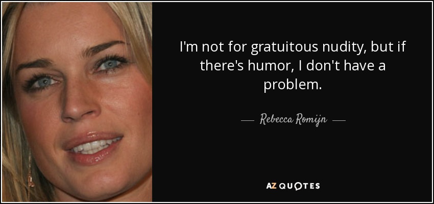 I'm not for gratuitous nudity, but if there's humor, I don't have a problem. - Rebecca Romijn