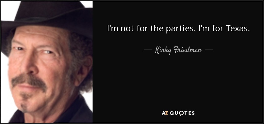 I'm not for the parties. I'm for Texas. - Kinky Friedman