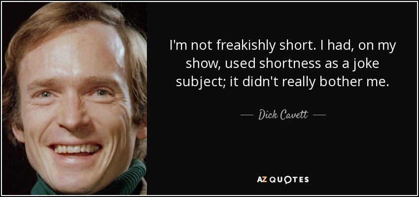 I'm not freakishly short. I had, on my show, used shortness as a joke subject; it didn't really bother me. - Dick Cavett