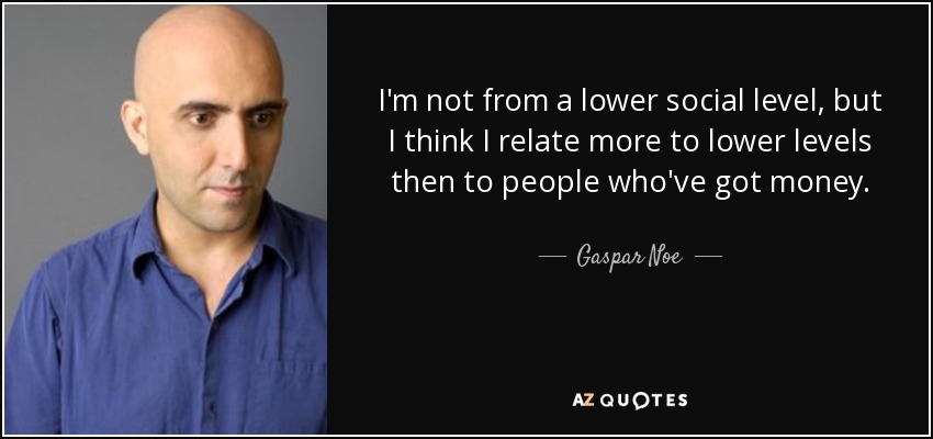 I'm not from a lower social level, but I think I relate more to lower levels then to people who've got money. - Gaspar Noe