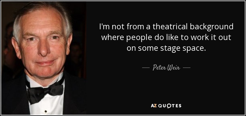 I'm not from a theatrical background where people do like to work it out on some stage space. - Peter Weir