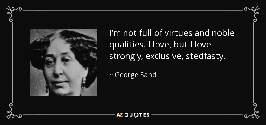 I'm not full of virtues and noble qualities. I love, but I love strongly, exclusive, stedfasty. - George Sand