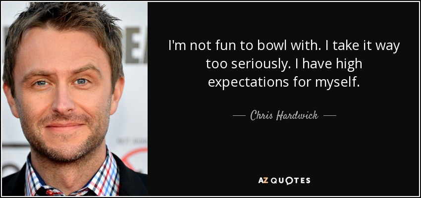 I'm not fun to bowl with. I take it way too seriously. I have high expectations for myself. - Chris Hardwick