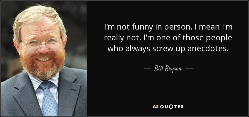 I'm not funny in person. I mean I'm really not. I'm one of those people who always screw up anecdotes. - Bill Bryson