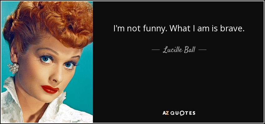 I'm not funny. What I am is brave. - Lucille Ball