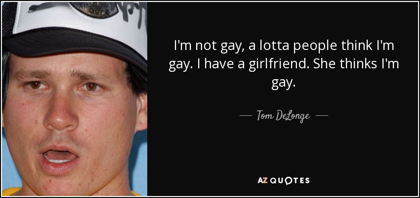 I'm not gay, a lotta people think I'm gay. I have a girlfriend. She thinks I'm gay. - Tom DeLonge