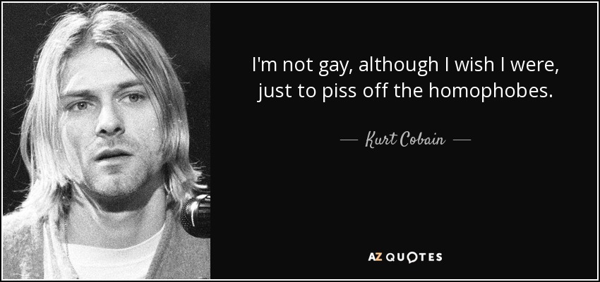 I'm not gay, although I wish I were, just to piss off the homophobes. - Kurt Cobain