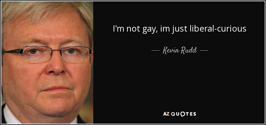 I'm not gay, im just liberal-curious - Kevin Rudd