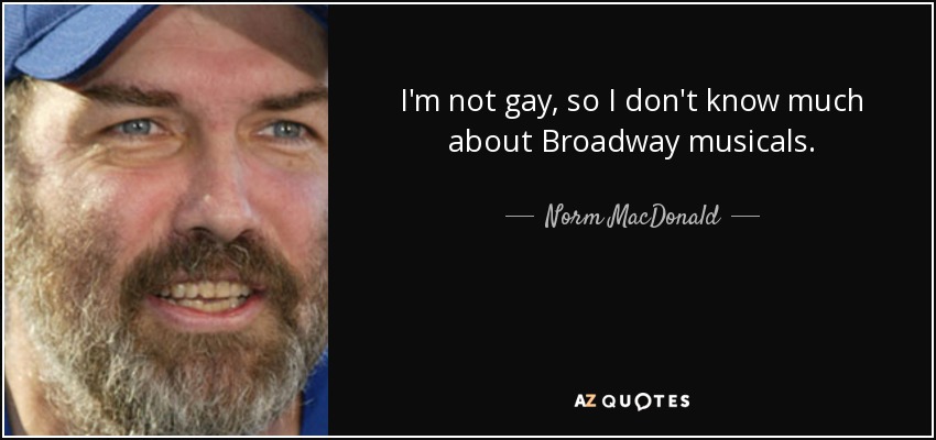 I'm not gay, so I don't know much about Broadway musicals. - Norm MacDonald