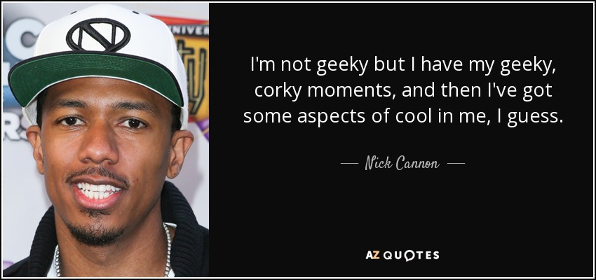 I'm not geeky but I have my geeky, corky moments, and then I've got some aspects of cool in me, I guess. - Nick Cannon