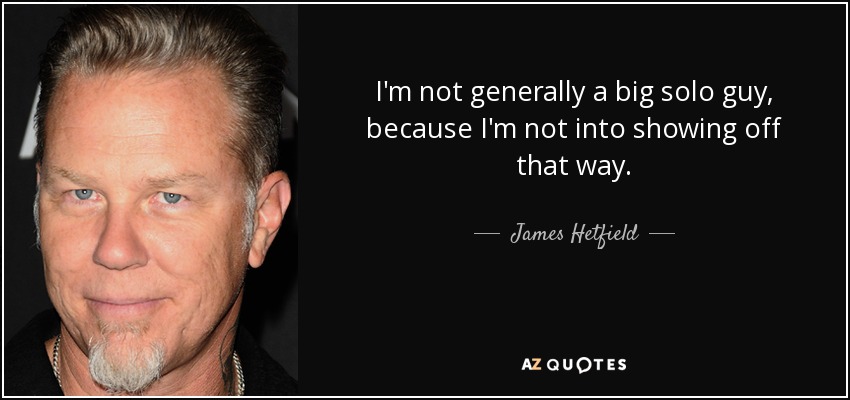 I'm not generally a big solo guy, because I'm not into showing off that way. - James Hetfield