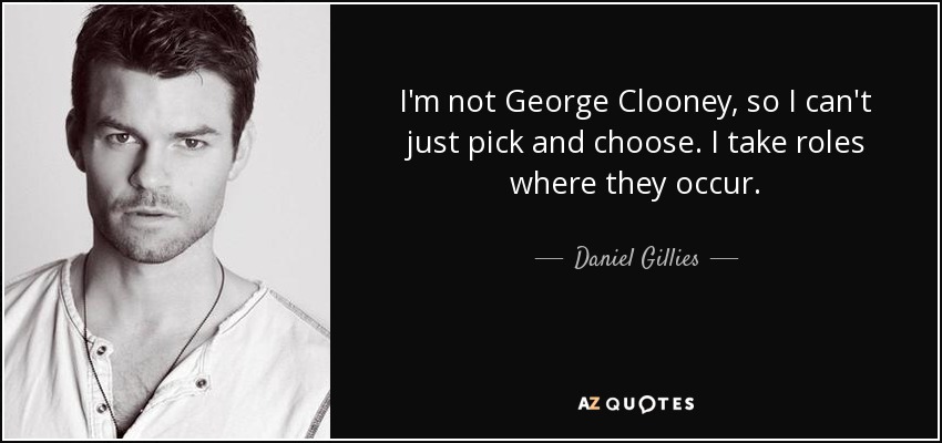 I'm not George Clooney, so I can't just pick and choose. I take roles where they occur. - Daniel Gillies