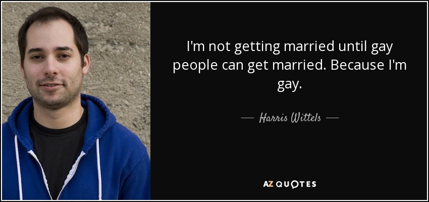 I'm not getting married until gay people can get married. Because I'm gay. - Harris Wittels