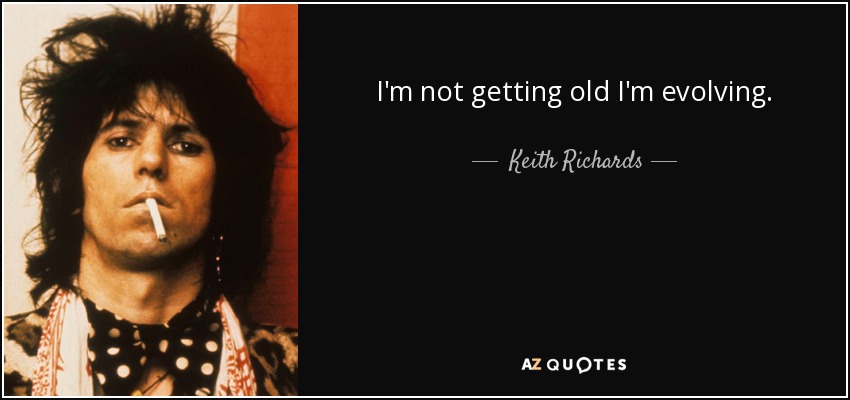 I'm not getting old I'm evolving. - Keith Richards