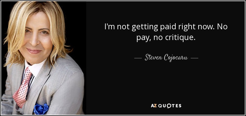 I'm not getting paid right now. No pay, no critique. - Steven Cojocaru