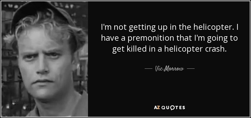 I'm not getting up in the helicopter. I have a premonition that I'm going to get killed in a helicopter crash. - Vic Morrow
