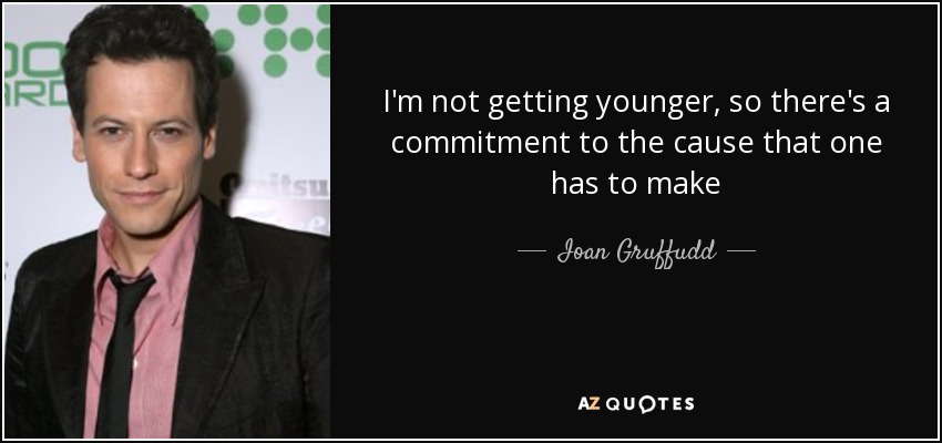 I'm not getting younger, so there's a commitment to the cause that one has to make - Ioan Gruffudd
