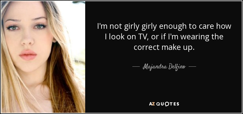 I'm not girly girly enough to care how I look on TV, or if I'm wearing the correct make up. - Majandra Delfino