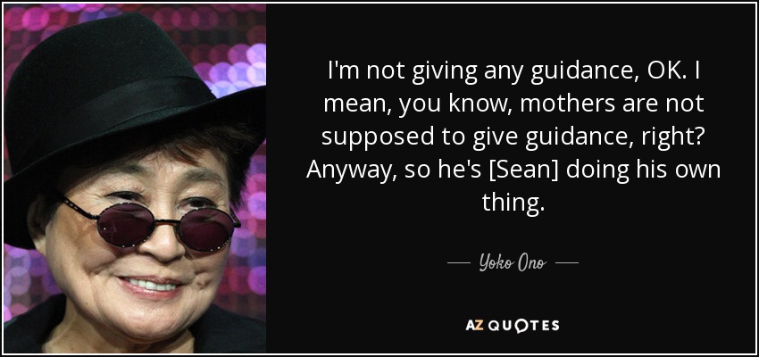 I'm not giving any guidance, OK. I mean, you know, mothers are not supposed to give guidance, right? Anyway, so he's [Sean] doing his own thing. - Yoko Ono