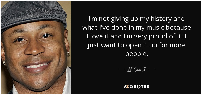 I'm not giving up my history and what I've done in my music because I love it and I'm very proud of it. I just want to open it up for more people. - LL Cool J