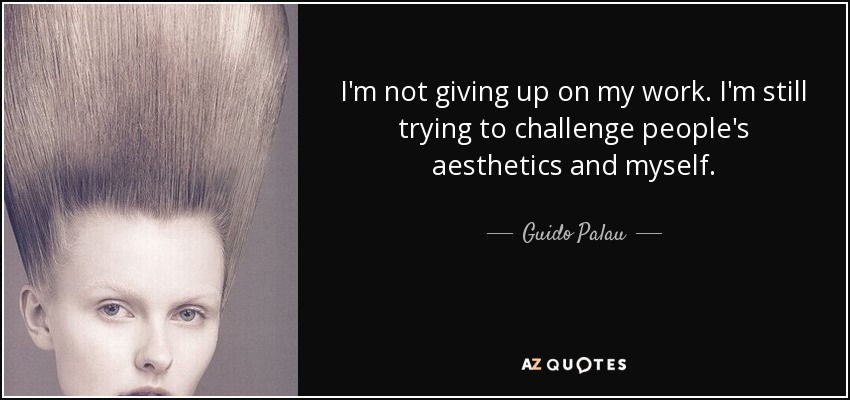 I'm not giving up on my work. I'm still trying to challenge people's aesthetics and myself. - Guido Palau