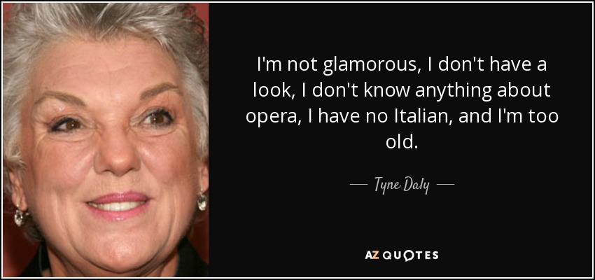 I'm not glamorous, I don't have a look, I don't know anything about opera, I have no Italian, and I'm too old. - Tyne Daly