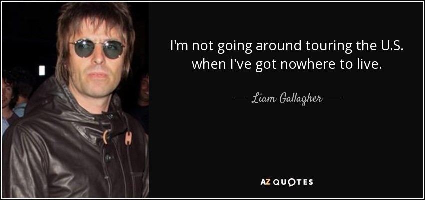 I'm not going around touring the U.S. when I've got nowhere to live. - Liam Gallagher