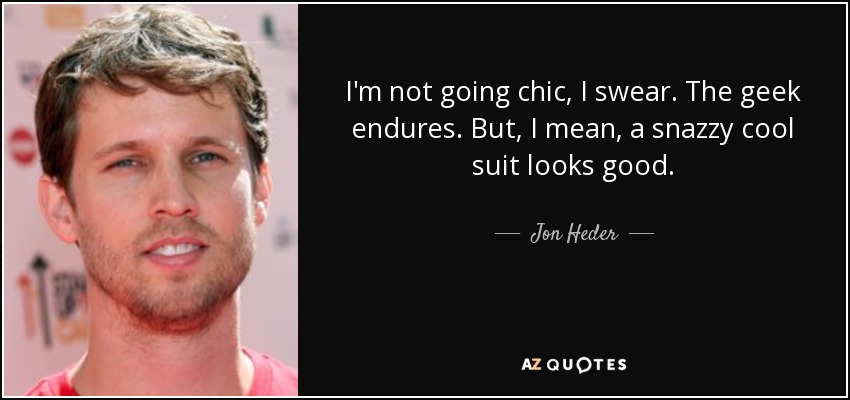 I'm not going chic, I swear. The geek endures. But, I mean, a snazzy cool suit looks good. - Jon Heder