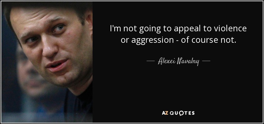 I'm not going to appeal to violence or aggression - of course not. - Alexei Navalny