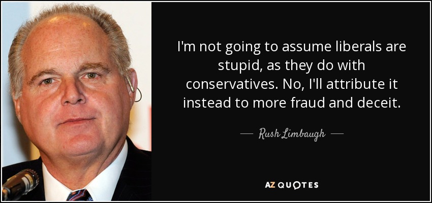 I'm not going to assume liberals are stupid, as they do with conservatives. No, I'll attribute it instead to more fraud and deceit. - Rush Limbaugh