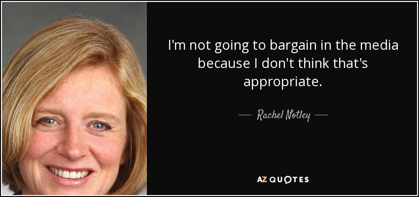 I'm not going to bargain in the media because I don't think that's appropriate. - Rachel Notley