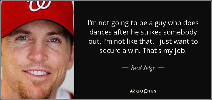 I'm not going to be a guy who does dances after he strikes somebody out. I'm not like that. I just want to secure a win. That's my job. - Brad Lidge