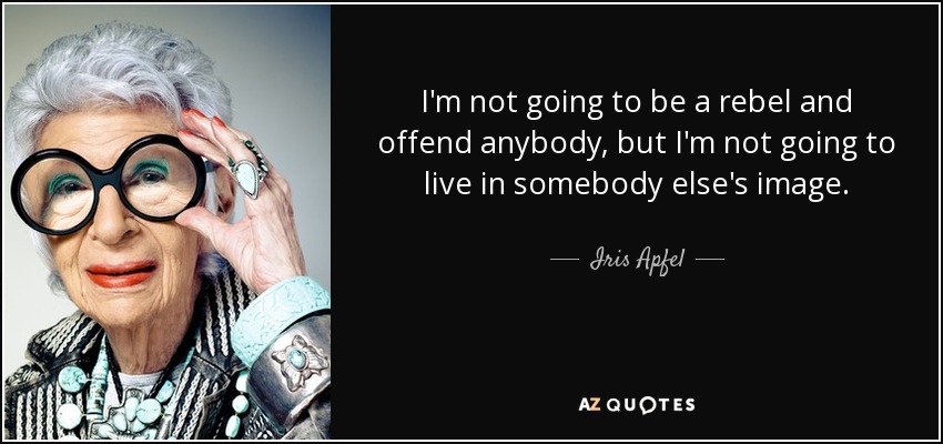 I'm not going to be a rebel and offend anybody, but I'm not going to live in somebody else's image. - Iris Apfel