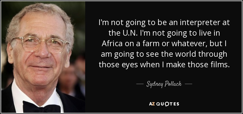 I'm not going to be an interpreter at the U.N. I'm not going to live in Africa on a farm or whatever, but I am going to see the world through those eyes when I make those films. - Sydney Pollack