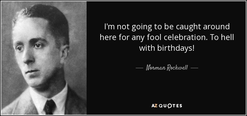 I'm not going to be caught around here for any fool celebration. To hell with birthdays! - Norman Rockwell