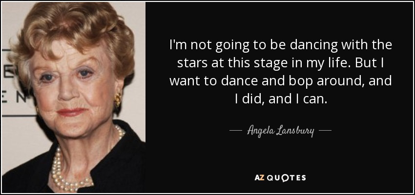 I'm not going to be dancing with the stars at this stage in my life. But I want to dance and bop around, and I did, and I can. - Angela Lansbury