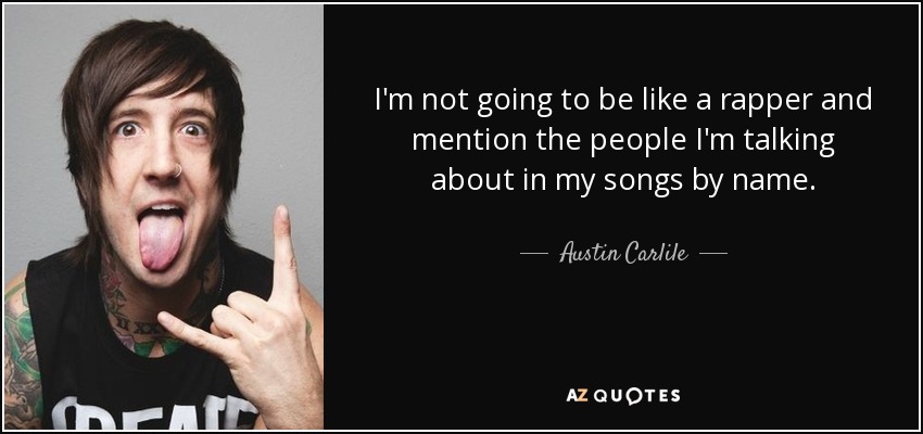 I'm not going to be like a rapper and mention the people I'm talking about in my songs by name. - Austin Carlile