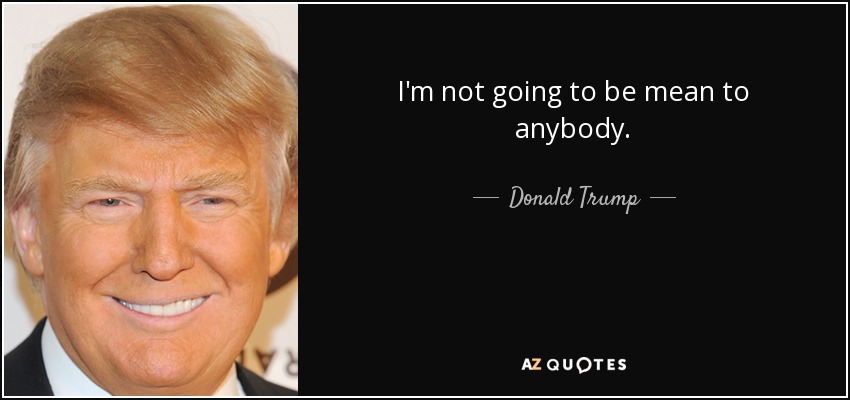 I'm not going to be mean to anybody. - Donald Trump