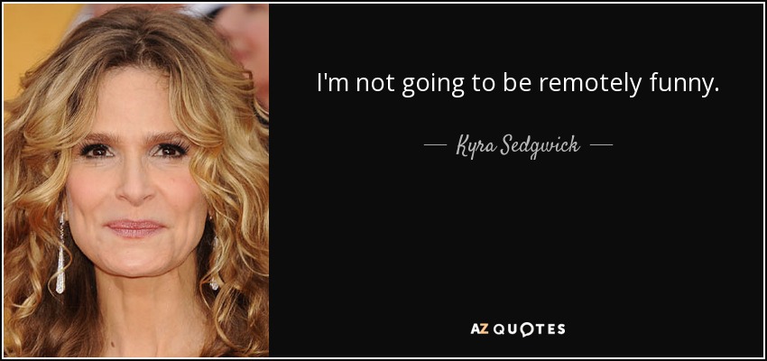 I'm not going to be remotely funny. - Kyra Sedgwick