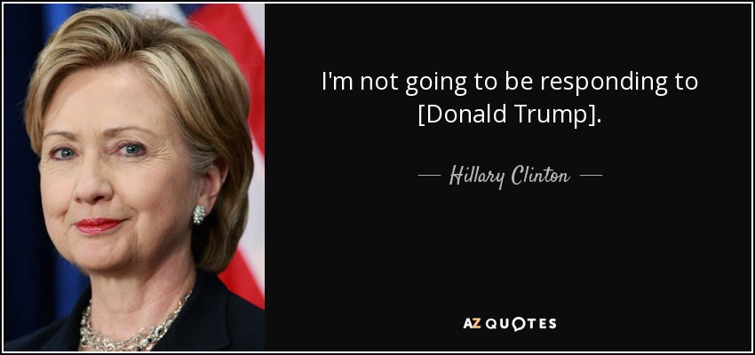 I'm not going to be responding to [Donald Trump]. - Hillary Clinton