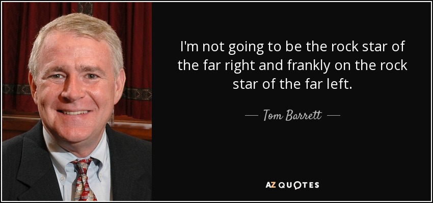 I'm not going to be the rock star of the far right and frankly on the rock star of the far left. - Tom Barrett