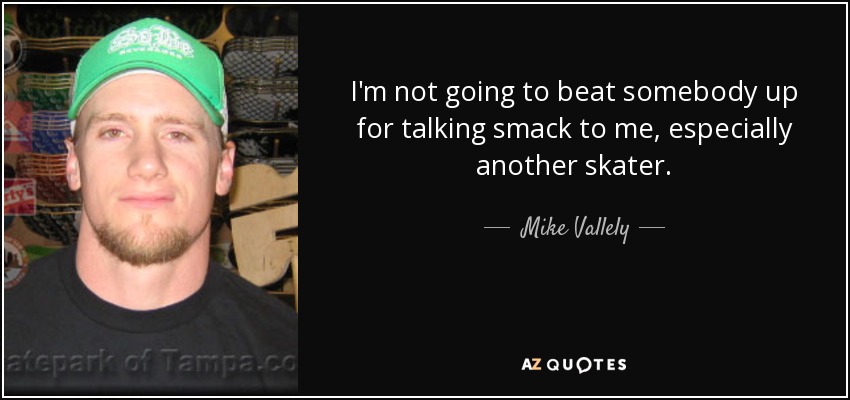 I'm not going to beat somebody up for talking smack to me, especially another skater. - Mike Vallely
